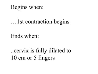 Begins when: … 1st contraction begins Ends when: ..cervix is fully dilated to 10 cm or 5 fingers 