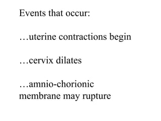 Events that occur: … uterine contractions begin … cervix dilates … amnio-chorionic membrane may rupture 