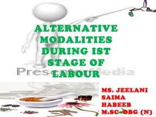 ALTERNATIVE
MODALITIES
DURING IST
STAGE OF
LABOUR
MS. JEELANI
SAIMA
HABEEB
M.SC OBG (N)
 