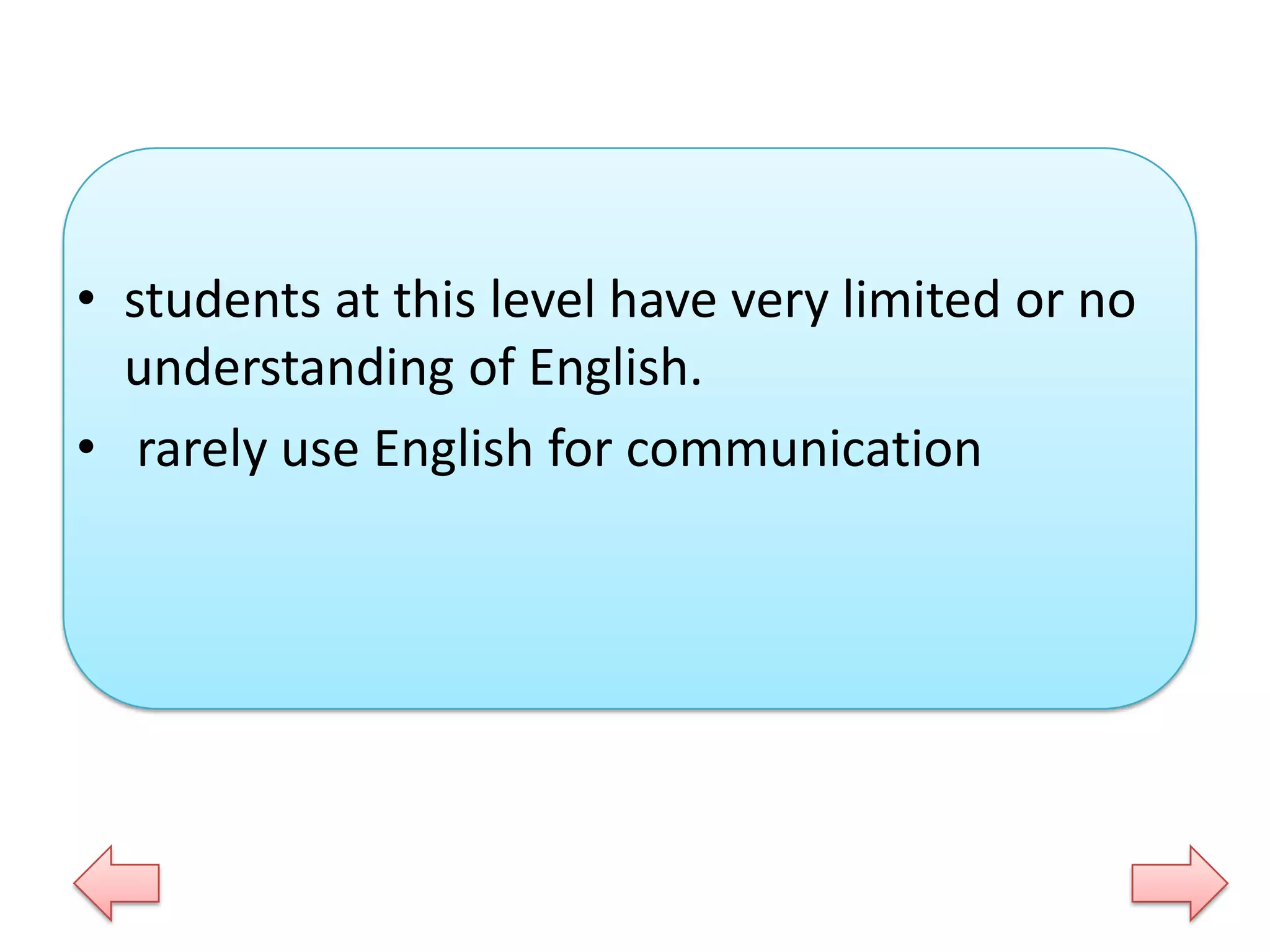 • students at this level have very limited or no
understanding of English.
• rarely use English for communication

 
