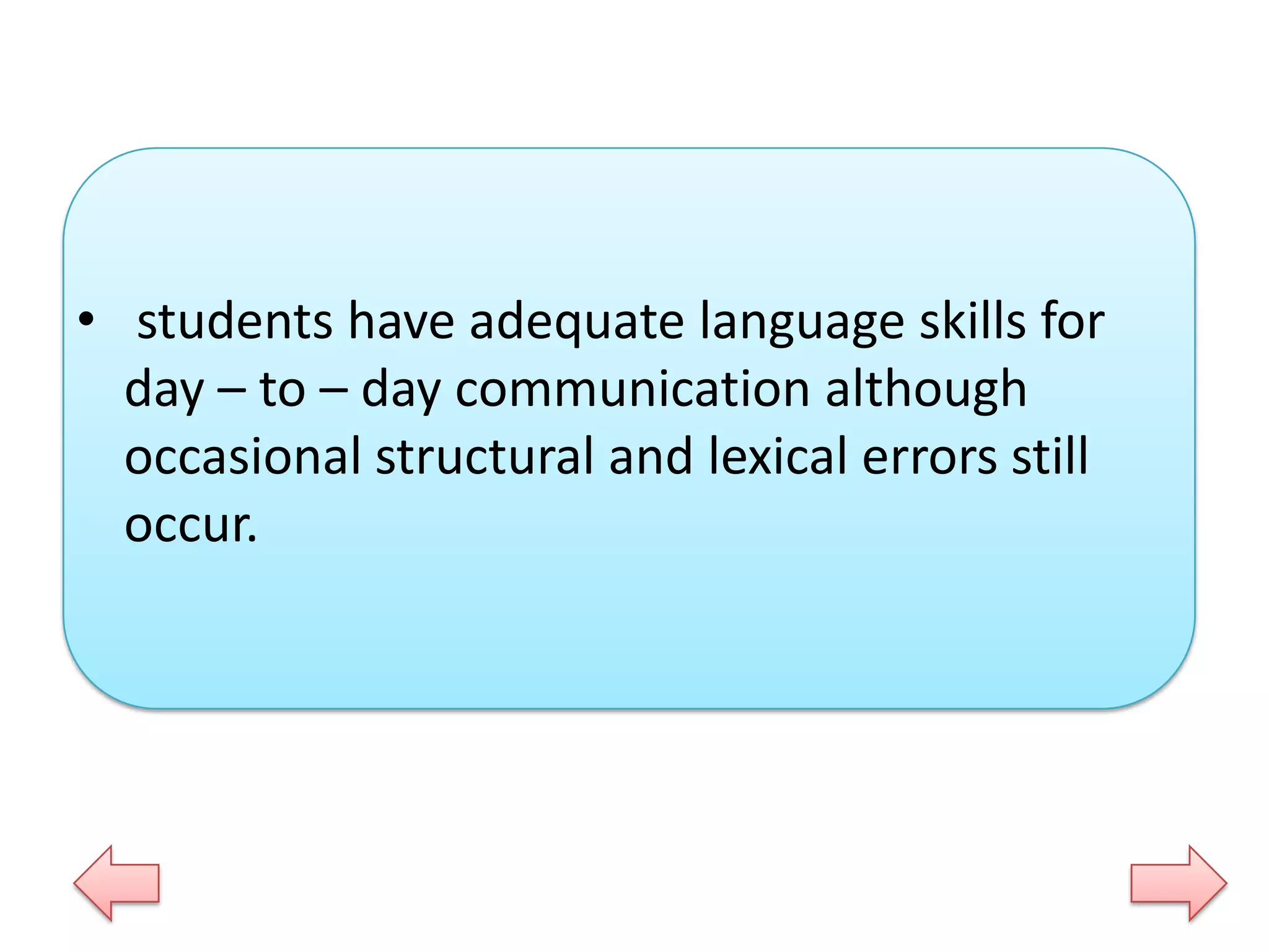 • students have adequate language skills for
day – to – day communication although
occasional structural and lexical errors still
occur.

 