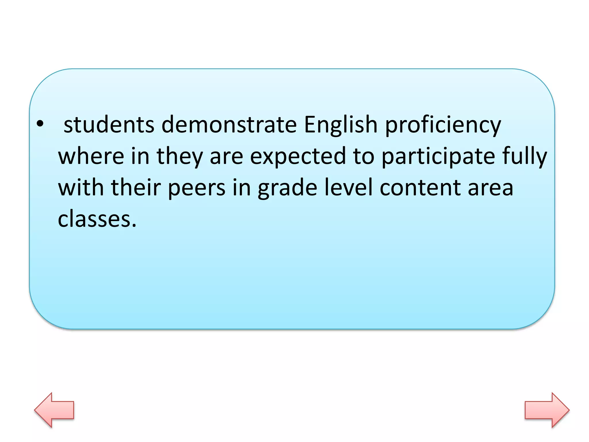 • students demonstrate English proficiency
where in they are expected to participate fully
with their peers in grade level content area
classes.

 