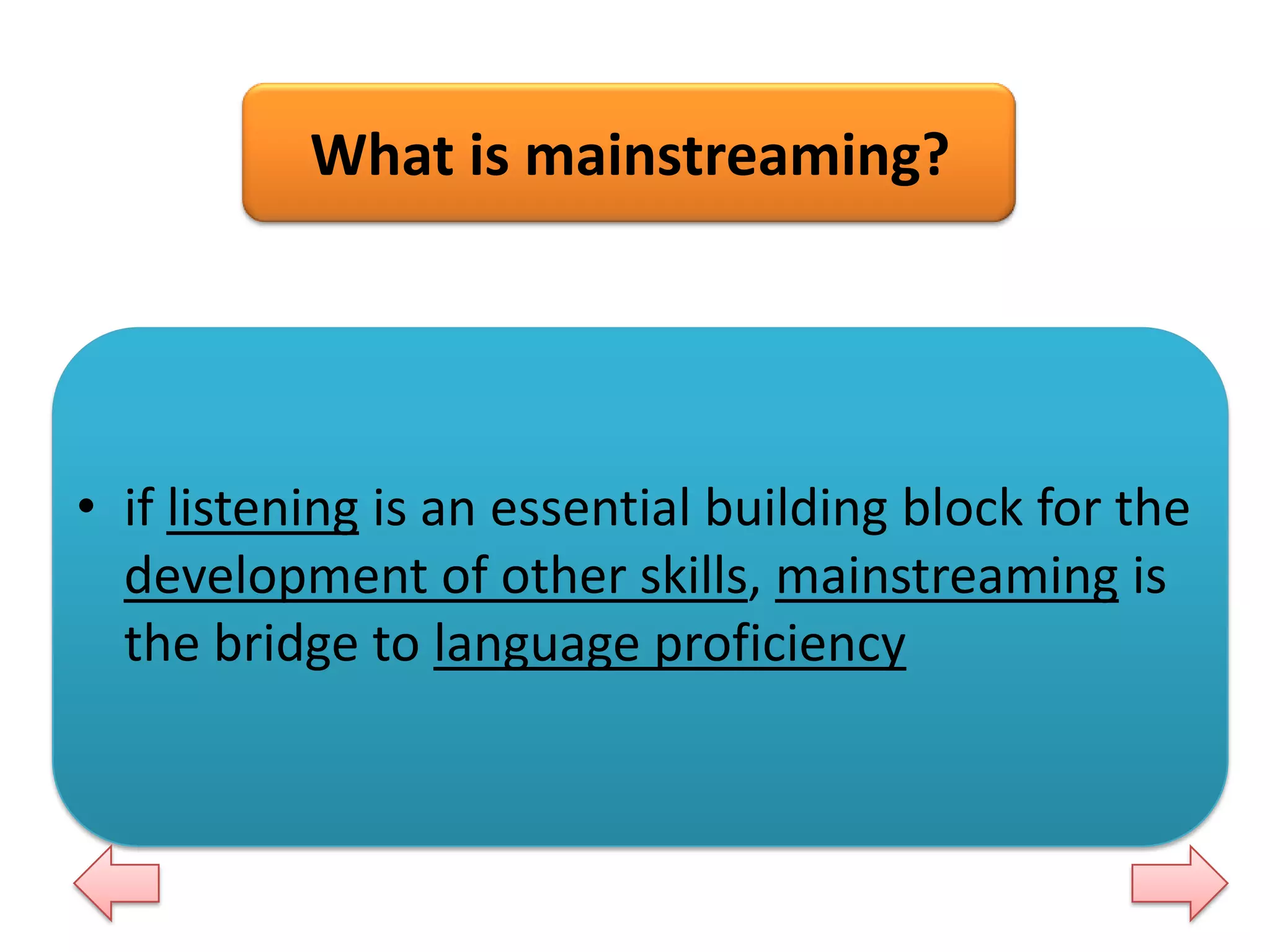 What is mainstreaming?

• if listening is an essential building block for the
development of other skills, mainstreaming is
the bridge to language proficiency

 
