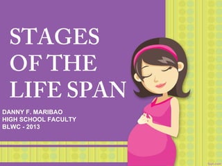 STAGES
OF THE
LIFE SPAN
DANNY F. MARIBAO
HIGH SCHOOL FACULTY
BLWC - 2013
 