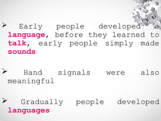  Early people developed a
language, before they learned to
talk, early people simply made
sounds
 Hand signals were also
meaningful
 Gradually people developed
languages
 