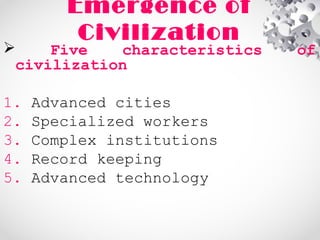 Emergence of
Civilization
 Five characteristics of
civilization
1. Advanced cities
2. Specialized workers
3. Complex institutions
4. Record keeping
5. Advanced technology
 