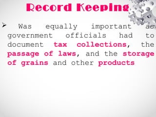 Record Keeping
 Was equally important as
government officials had to
document tax collections, the
passage of laws, and the storage
of grains and other products
 