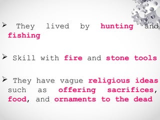  They lived by hunting and
fishing
 Skill with fire and stone tools
 They have vague religious ideas
such as offering sacrifices,
food, and ornaments to the dead
 