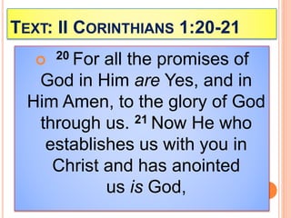 TEXT: II CORINTHIANS 1:20-21
 20 For all the promises of
God in Him are Yes, and in
Him Amen, to the glory of God
through us. 21 Now He who
establishes us with you in
Christ and has anointed
us is God,
 