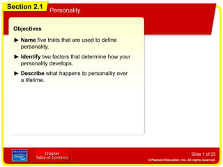 Section 2.1 Personality
Slide 1 of 23
Objectives
Name five traits that are used to define
personality.
Identify two factors that determine how your
personality develops.
Section 2.1
Personality
Describe what happens to personality over
a lifetime.
 
