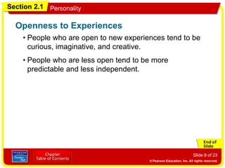 Section 2.1 Personality
Slide 8 of 23
• People who are open to new experiences tend to be
curious, imaginative, and creative.
Openness to Experiences
• People who are less open tend to be more
predictable and less independent.
 