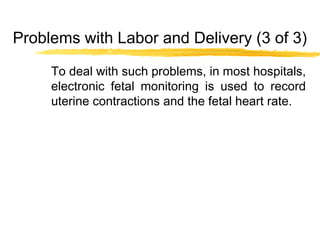 Problems with Labor and Delivery (3 of 3)
To deal with such problems, in most hospitals,
electronic fetal monitoring is used to record
uterine contractions and the fetal heart rate.

 
