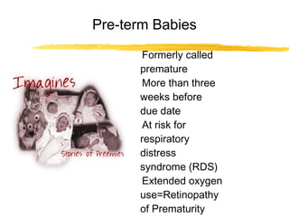 Pre-term Babies
Formerly called
premature
More than three
weeks before
due date
At risk for
respiratory
distress
syndrome (RDS)
Extended oxygen
use=Retinopathy
of Prematurity

 