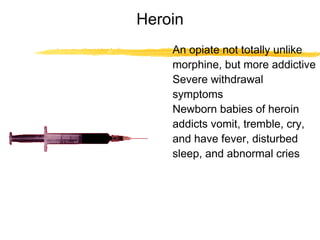 Heroin
An opiate not totally unlike
morphine, but more addictive
Severe withdrawal
symptoms
Newborn babies of heroin
addicts vomit, tremble, cry,
and have fever, disturbed
sleep, and abnormal cries

 