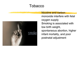 Tobacco
Nicotine and carbon
monoxide interfere with fetal
oxygen supply
Smoking is associated with
low birth weight,
spontaneous abortion, higher
infant mortality, and poor
postnatal adjustment

 