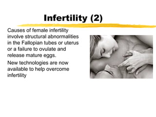Infertility (2)
Causes of female infertility
involve structural abnormalities
in the Fallopian tubes or uterus
or a failure to ovulate and
release mature eggs.
New technologies are now
available to help overcome
infertility

 