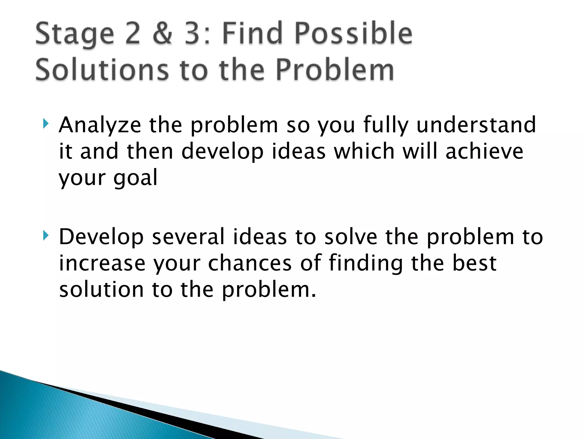    Analyze the problem so you fully understand
    it and then develop ideas which will achieve
    your goal

   Develop several ideas to solve the problem to
    increase your chances of finding the best
    solution to the problem.
 