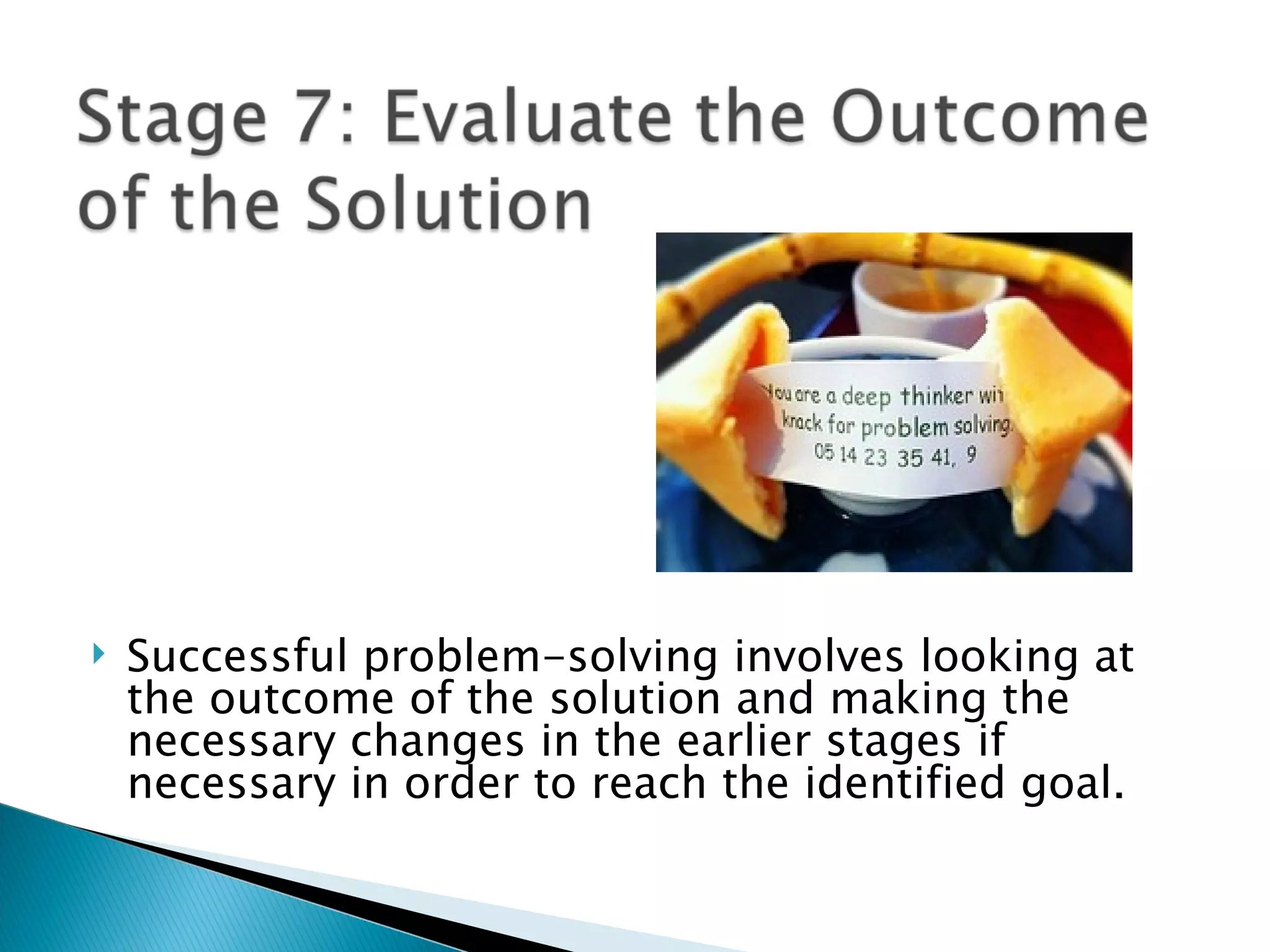    Successful problem-solving involves looking at
    the outcome of the solution and making the
    necessary changes in the earlier stages if
    necessary in order to reach the identified goal.
 