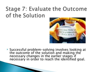    Successful problem-solving involves looking at
    the outcome of the solution and making the
    necessary changes in the earlier stages if
    necessary in order to reach the identified goal.
 