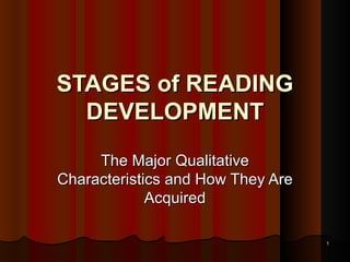1
1
STAGES of READING
STAGES of READING
DEVELOPMENT
DEVELOPMENT
The Major Qualitative
The Major Qualitative
Characteristics and How They Are
Characteristics and How They Are
Acquired
Acquired
 