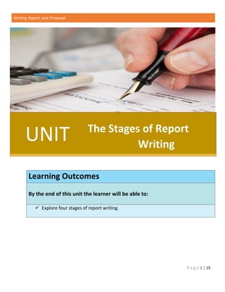 Writing Report and Proposal
P a g e 1 | 19
Learning Outcomes
By the end of this unit the learner will be able to:
 Explore four stages of report writing.
UNIT The Stages of Report
Writing
 