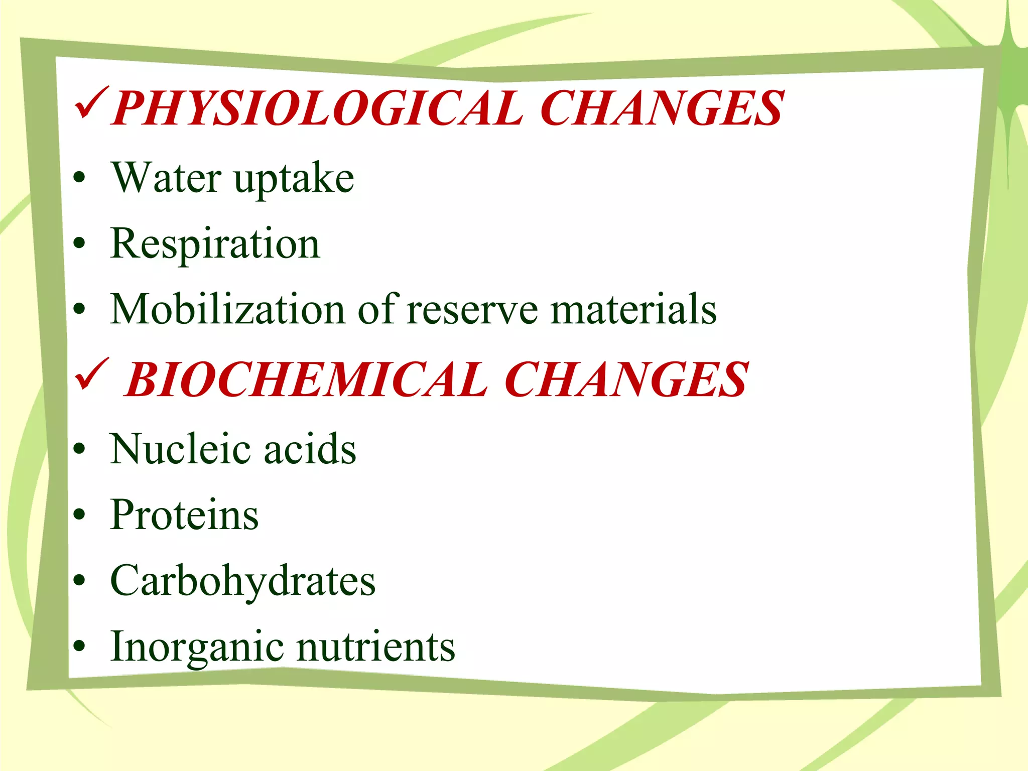 PHYSIOLOGICAL CHANGES
• Water uptake
• Respiration
• Mobilization of reserve materials
 BIOCHEMICAL CHANGES
• Nucleic acids
• Proteins
• Carbohydrates
• Inorganic nutrients
 