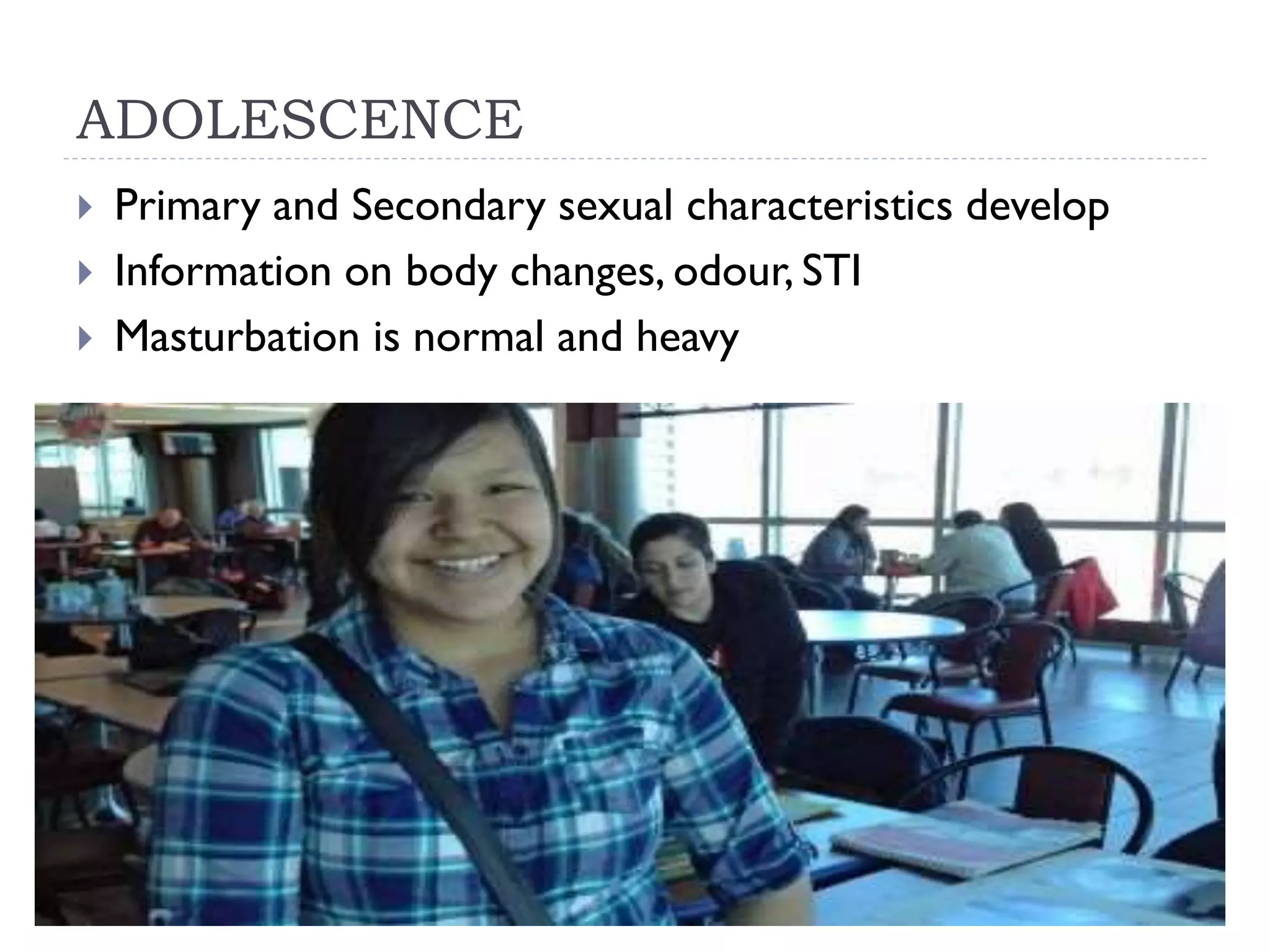 ADOLESCENCE
Primary and Secondary sexual characteristics develop
Information on body changes, odour, STI
Masturbation is normal and heavy