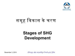 समूह िवकास के चरण 
Stages of SHG 
Development 
December 3, 2014 इंिसटटटू ऑफ़ लाइवलीहड िरसच रaएडं टेिनग 
 