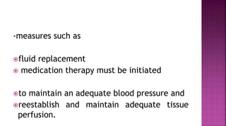 -measures such as
fluid replacement
 medication therapy must be initiated
to maintain an adequate blood pressure and
reestablish and maintain adequate tissue
perfusion.
 