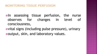 In assessing tissue perfusion, the nurse
observes for changes in level of
consciousness,
vital signs (including pulse pressure), urinary
output, skin, and laboratory values.
 