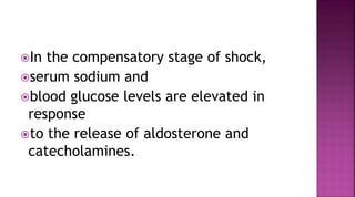 In the compensatory stage of shock,
serum sodium and
blood glucose levels are elevated in
response
to the release of aldosterone and
catecholamines.
 