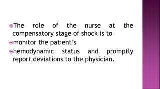 The role of the nurse at the
compensatory stage of shock is to
monitor the patient’s
hemodynamic status and promptly
report deviations to the physician.
 