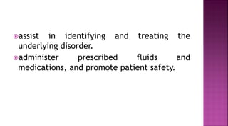 assist in identifying and treating the
underlying disorder.
administer prescribed fluids and
medications, and promote patient safety.
 