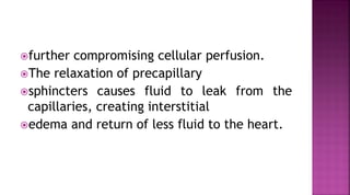 further compromising cellular perfusion.
The relaxation of precapillary
sphincters causes fluid to leak from the
capillaries, creating interstitial
edema and return of less fluid to the heart.
 