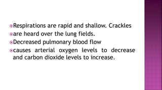 Respirations are rapid and shallow. Crackles
are heard over the lung fields.
Decreased pulmonary blood flow
causes arterial oxygen levels to decrease
and carbon dioxide levels to increase.
 