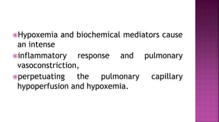 Hypoxemia and biochemical mediators cause
an intense
inflammatory response and pulmonary
vasoconstriction,
perpetuating the pulmonary capillary
hypoperfusion and hypoxemia.
 