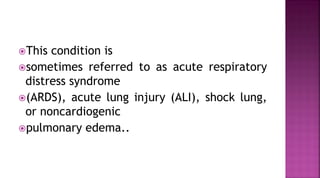 This condition is
sometimes referred to as acute respiratory
distress syndrome
(ARDS), acute lung injury (ALI), shock lung,
or noncardiogenic
pulmonary edema..
 