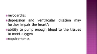 myocardial
depression and ventricular dilation may
further impair the heart’s
ability to pump enough blood to the tissues
to meet oxygen
requirements.
 