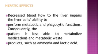 Decreased blood flow to the liver impairs
the liver cells’ ability to
perform metabolic and phagocytic functions.
Consequently, the
patient is less able to metabolize
medications and metabolic waste
products, such as ammonia and lactic acid.
 