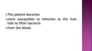 The patient becomes
more susceptible to infection as the liver
fails to filter bacteria
from the blood.
 