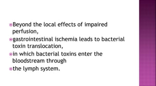 Beyond the local effects of impaired
perfusion,
gastrointestinal ischemia leads to bacterial
toxin translocation,
in which bacterial toxins enter the
bloodstream through
the lymph system.
 