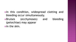 In this condition, widespread clotting and
bleeding occur simultaneously.
Bruises (ecchymoses) and bleeding
(petechiae) may appear
in the skin.
 