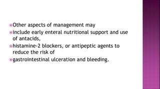 Other aspects of management may
include early enteral nutritional support and use
of antacids,
histamine-2 blockers, or antipeptic agents to
reduce the risk of
gastrointestinal ulceration and bleeding.
 