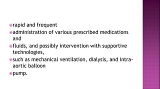 rapid and frequent
administration of various prescribed medications
and
fluids, and possibly intervention with supportive
technologies,
such as mechanical ventilation, dialysis, and intra-
aortic balloon
pump.
 