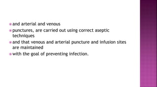  and arterial and venous
 punctures, are carried out using correct aseptic
techniques
 and that venous and arterial puncture and infusion sites
are maintained
 with the goal of preventing infection.
 
