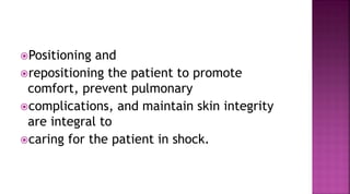 Positioning and
repositioning the patient to promote
comfort, prevent pulmonary
complications, and maintain skin integrity
are integral to
caring for the patient in shock.
 