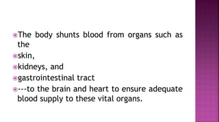 The body shunts blood from organs such as
the
skin,
kidneys, and
gastrointestinal tract
---to the brain and heart to ensure adequate
blood supply to these vital organs.
 