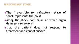 The irreversible (or refractory) stage of
shock represents the point
along the shock continuum at which organ
damage is so severe
that the patient does not respond to
treatment and cannot survive.
 