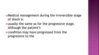 Medical management during the irreversible stage
of shock is
usually the same as for the progressive stage.
Although the patient’s
condition may have progressed from the
progressive to the
 