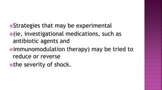Strategies that may be experimental
(ie, investigational medications, such as
antibiotic agents and
immunomodulation therapy) may be tried to
reduce or reverse
the severity of shock.
 
